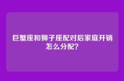巨蟹座和狮子座配对后家庭开销怎么分配？