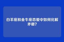 白羊座和金牛座恋爱中如何化解矛盾？
