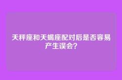 天秤座和天蝎座配对后是否容易产生误会？
