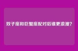 双子座和巨蟹座配对后谁更浪漫？