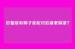 巨蟹座和狮子座配对后谁更顾家？