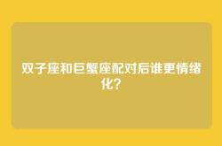 双子座和巨蟹座配对后谁更情绪化？