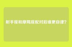 射手座和摩羯座配对后谁更自律？