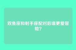 双鱼座和射手座配对后谁更爱冒险？