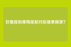 巨蟹座和摩羯座配对后谁更顾家？