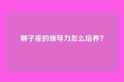 狮子座的领导力怎么培养？