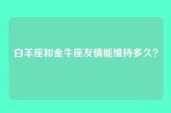 白羊座和金牛座友情能维持多久？