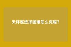 天秤座选择困难怎么克服？