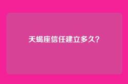 天蝎座信任建立多久？
