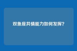 双鱼座共情能力如何发挥？