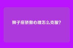 狮子座骄傲心理怎么克服？