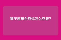 狮子座舞台恐惧怎么克服？