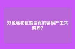 双鱼座和巨蟹座真的容易产生共鸣吗？
