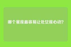 哪个星座最容易让处女座心动？