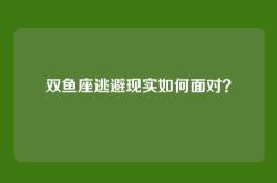 双鱼座逃避现实如何面对？