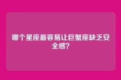 哪个星座最容易让巨蟹座缺乏安全感？