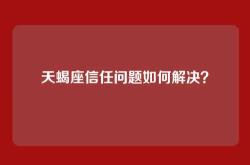 天蝎座信任问题如何解决？