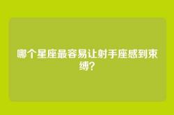 哪个星座最容易让射手座感到束缚？