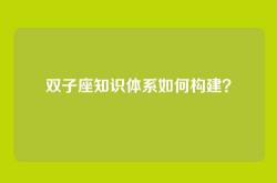 双子座知识体系如何构建？