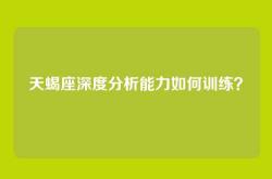 天蝎座深度分析能力如何训练？