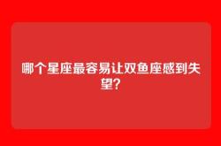 哪个星座最容易让双鱼座感到失望？