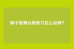 狮子座舞台表现力怎么培养？