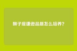 狮子座谦逊品质怎么培养？