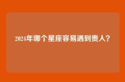 2024年哪个星座容易遇到贵人？