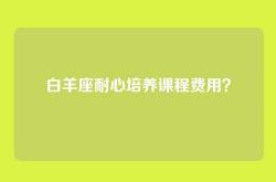 白羊座耐心培养课程费用？