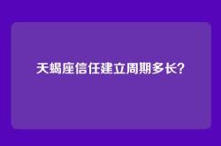 天蝎座信任建立周期多长？