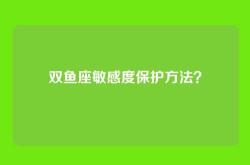 双鱼座敏感度保护方法？