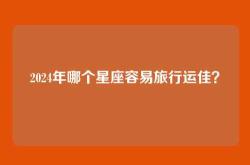 2024年哪个星座容易旅行运佳？