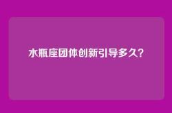 水瓶座团体创新引导多久？