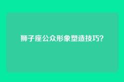 狮子座公众形象塑造技巧？