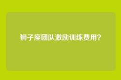 狮子座团队激励训练费用？
