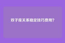 双子座关系稳定技巧费用？