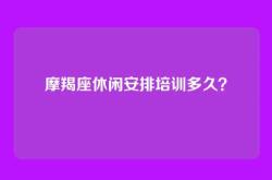 摩羯座休闲安排培训多久？