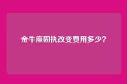 金牛座固执改变费用多少？