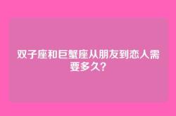 双子座和巨蟹座从朋友到恋人需要多久？