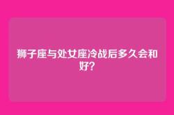 狮子座与处女座冷战后多久会和好？