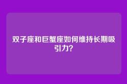 双子座和巨蟹座如何维持长期吸引力？