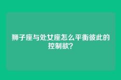 狮子座与处女座怎么平衡彼此的控制欲？