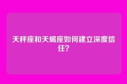 天秤座和天蝎座如何建立深度信任？