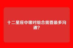 十二星座中哪对组合需要最多沟通？