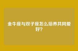 金牛座与双子座怎么培养共同爱好？