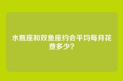 水瓶座和双鱼座约会平均每月花费多少？