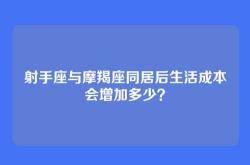 射手座与摩羯座同居后生活成本会增加多少？