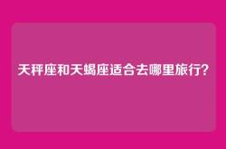天秤座和天蝎座适合去哪里旅行？