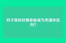 双子座和巨蟹座能成为灵魂伴侣吗？