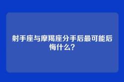 射手座与摩羯座分手后最可能后悔什么？